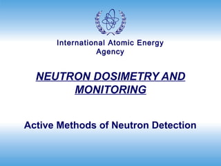 International Atomic Energy
                 Agency


  NEUTRON DOSIMETRY AND
       MONITORING


Active Methods of Neutron Detection
 