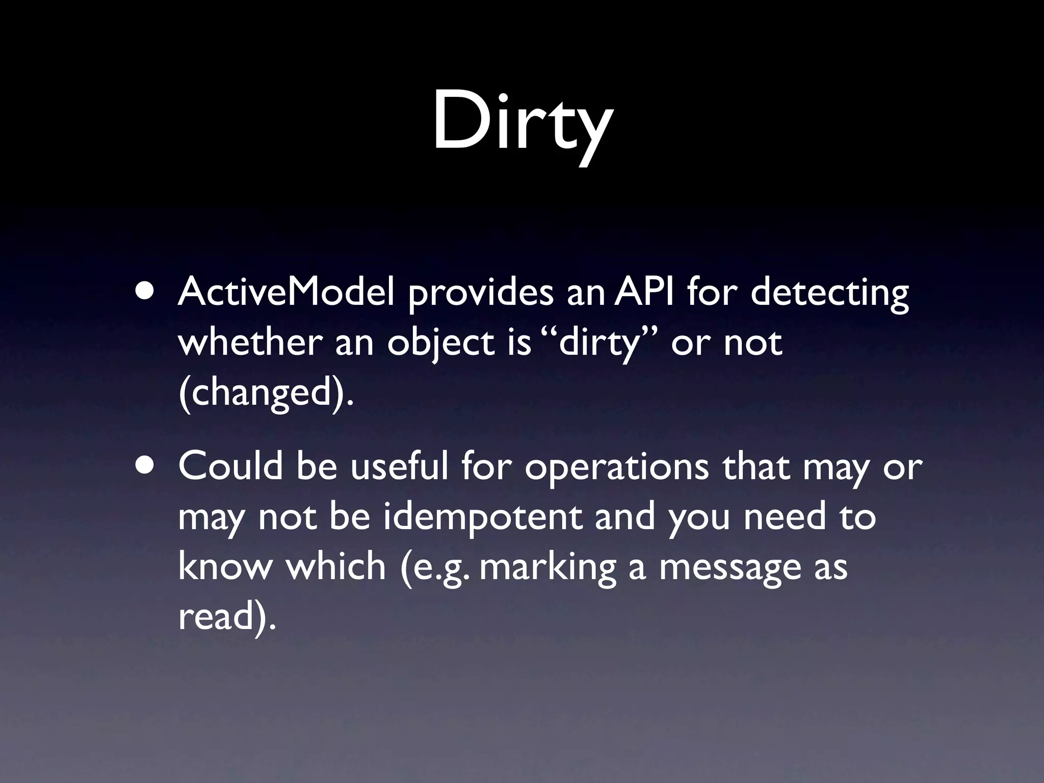 Dirty
• ActiveModel provides an API for detecting
  whether an object is “dirty” or not
  (changed).
• Could be useful for operations that may or
  may not be idempotent and you need to
  know which (e.g. marking a message as
  read).
 
