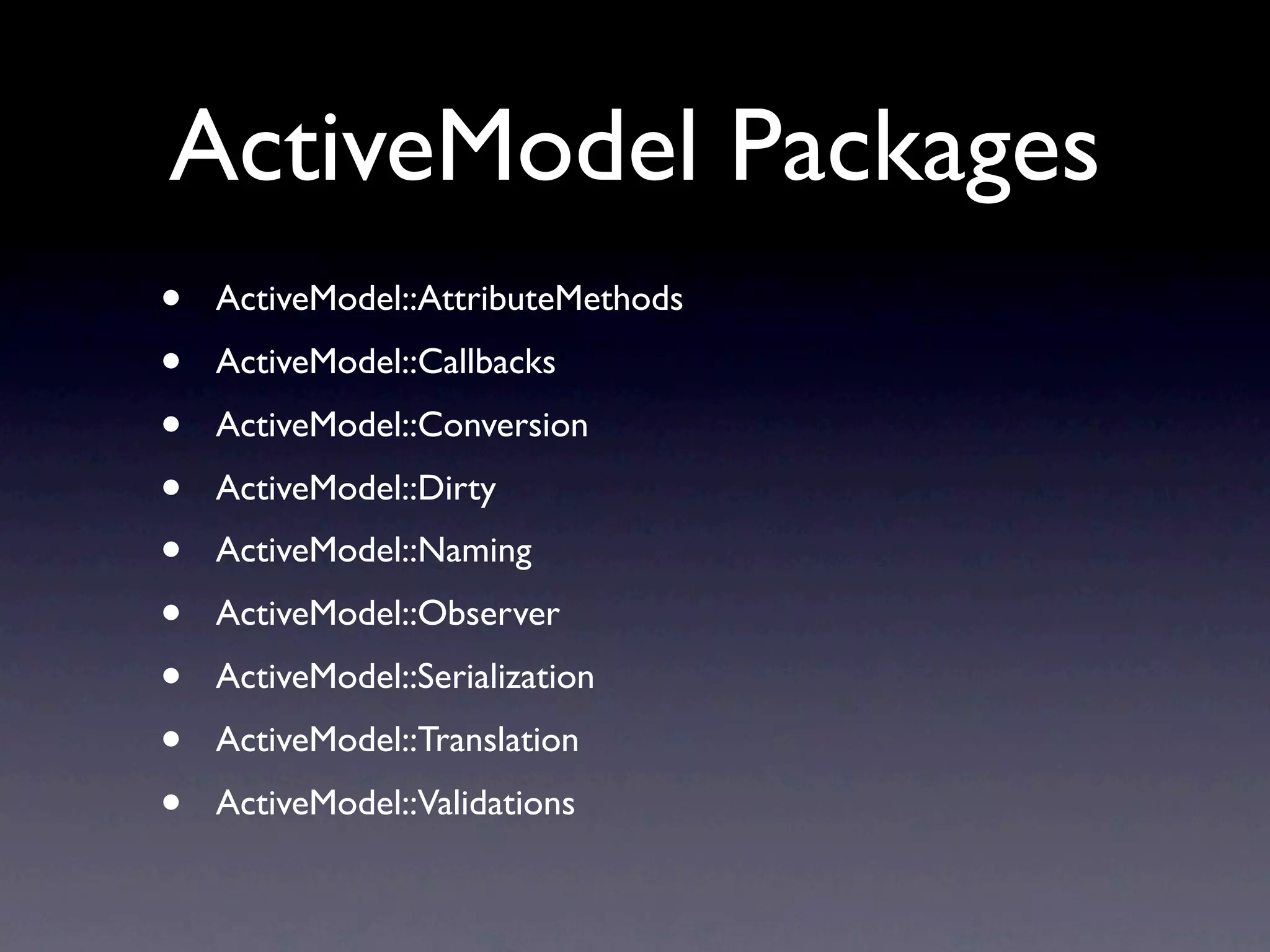 ActiveModel Packages
•   ActiveModel::AttributeMethods
•   ActiveModel::Callbacks
•   ActiveModel::Conversion
•   ActiveModel::Dirty
•   ActiveModel::Naming
•   ActiveModel::Observer
•   ActiveModel::Serialization
•   ActiveModel::Translation
•   ActiveModel::Validations
 