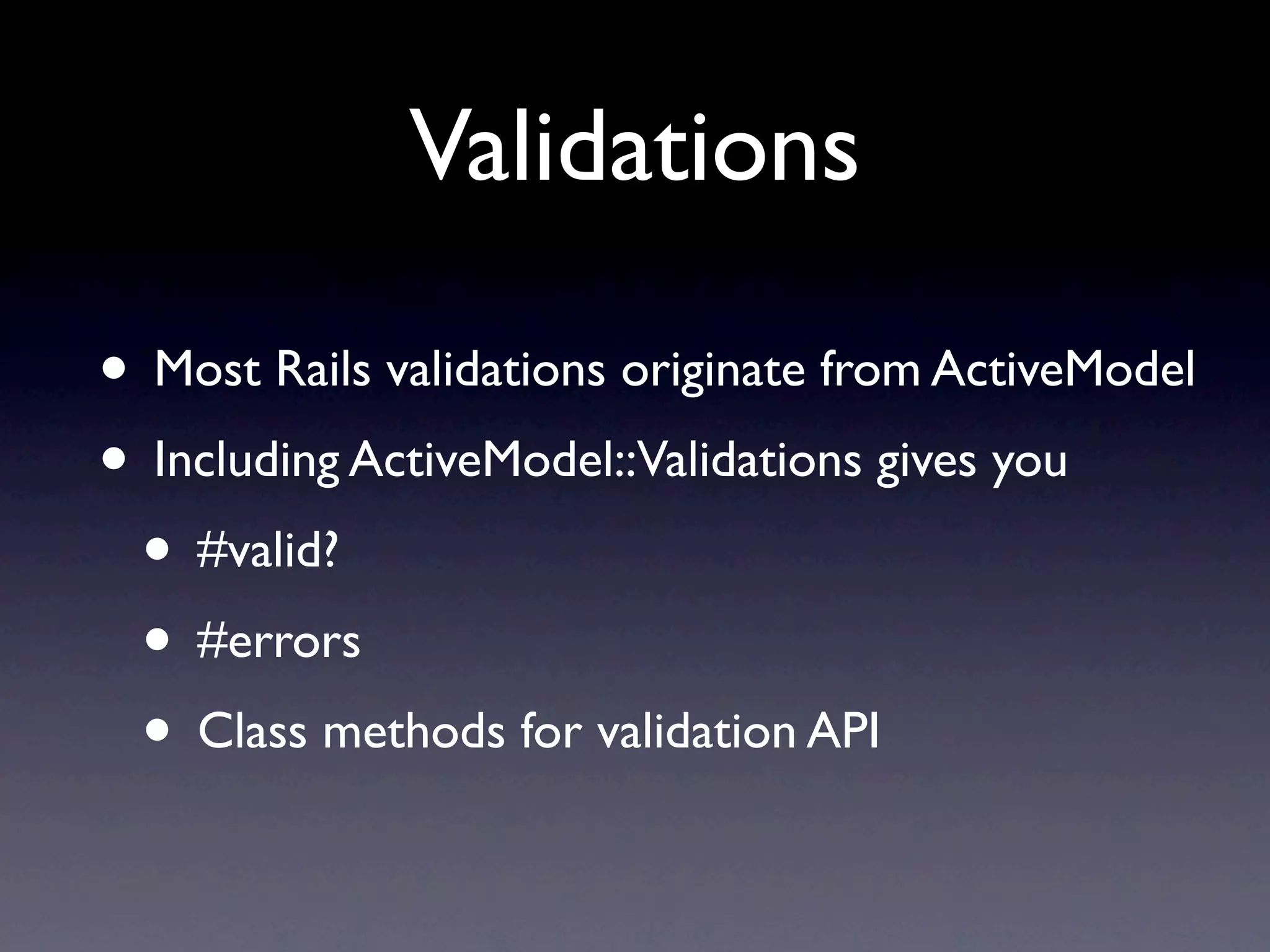 Validations

• Most Rails validations originate from ActiveModel
• Including ActiveModel::Validations gives you
 • #valid?
 • #errors
 • Class methods for validation API
 