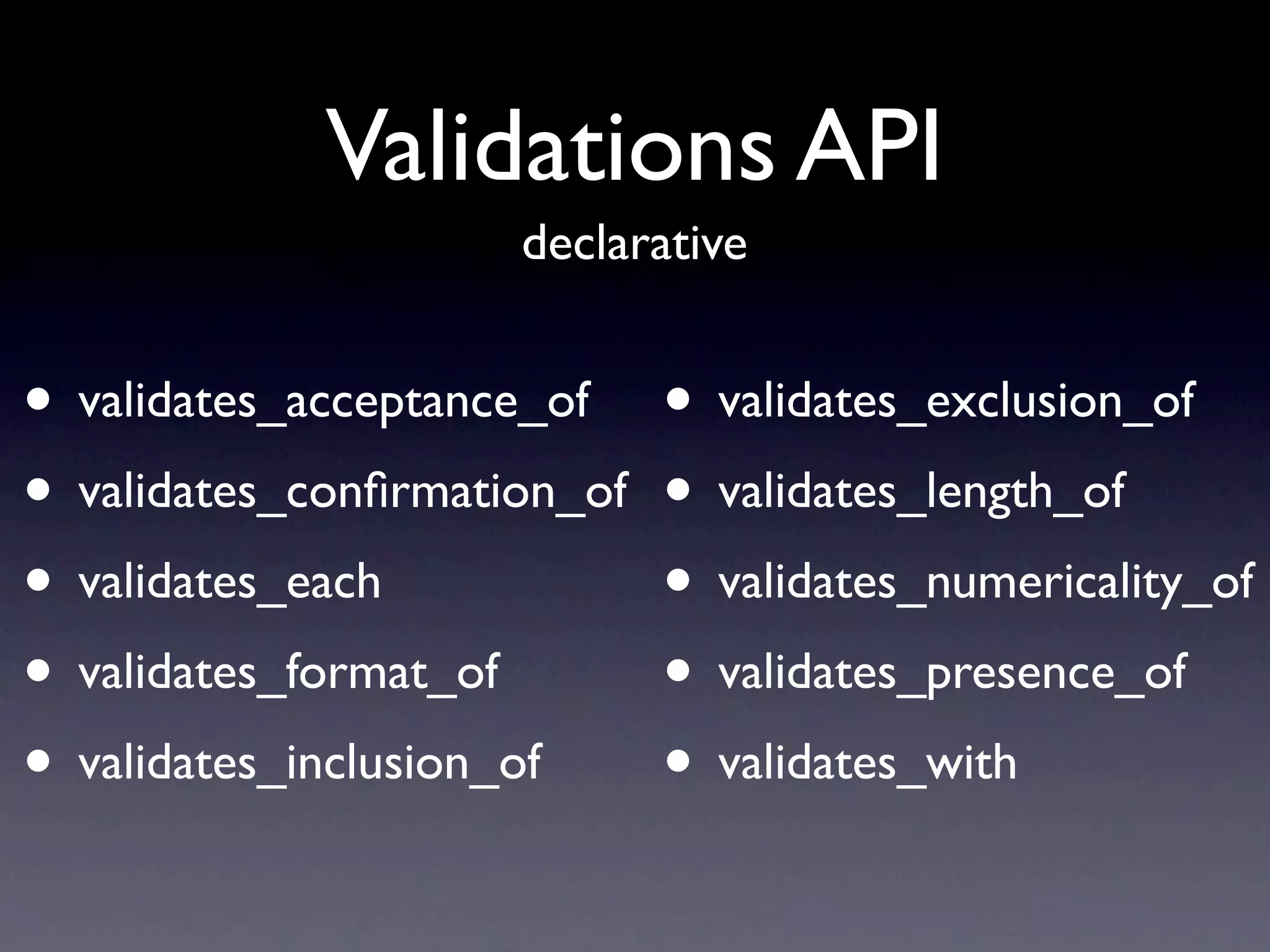 Validations API
                     declarative


• validates_acceptance_of    • validates_exclusion_of
• validates_conﬁrmation_of   • validates_length_of
• validates_each             • validates_numericality_of
• validates_format_of        • validates_presence_of
• validates_inclusion_of     • validates_with
 