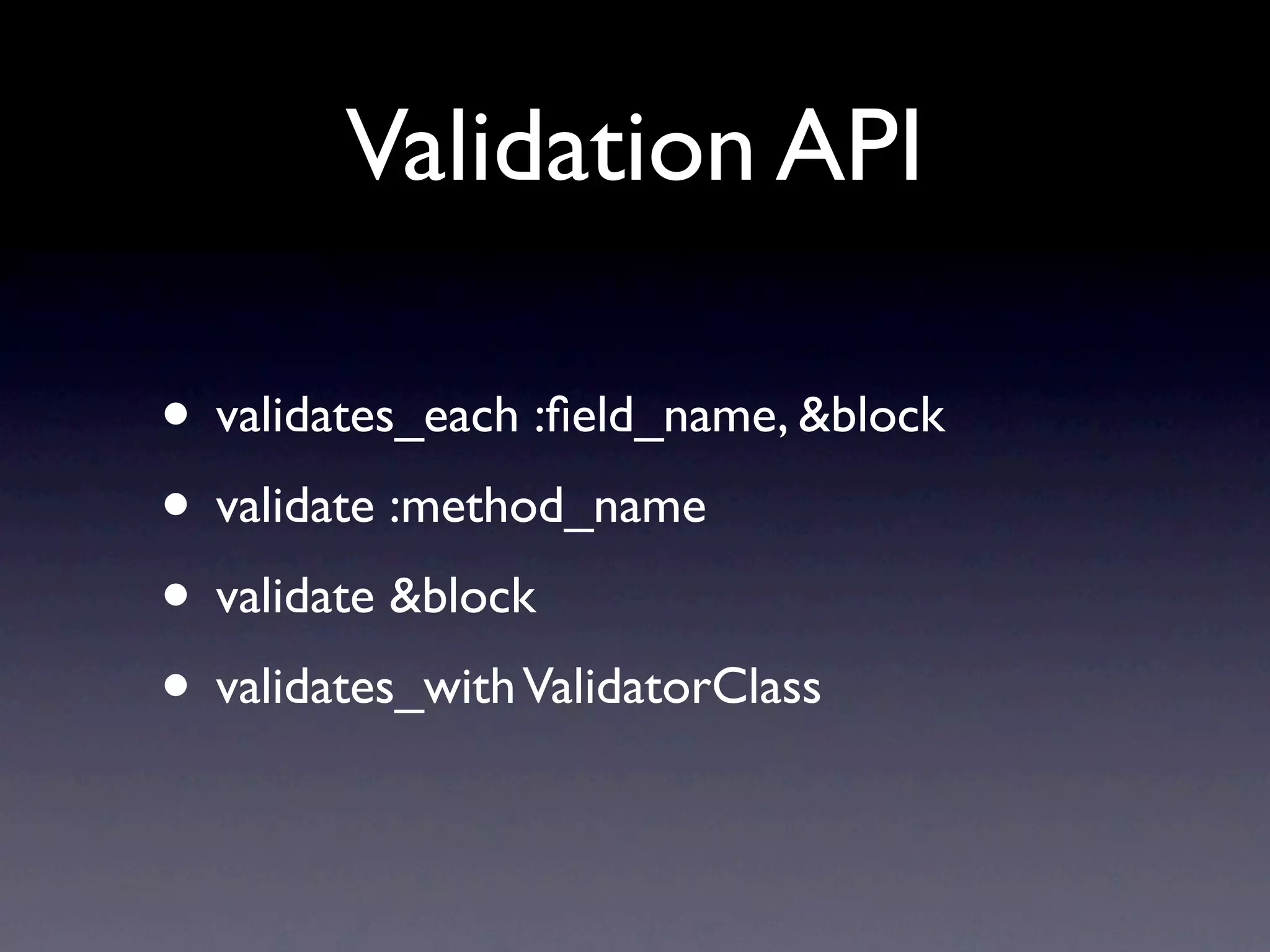 Validation API

• validates_each :ﬁeld_name, &block
• validate :method_name
• validate &block
• validates_with ValidatorClass
 