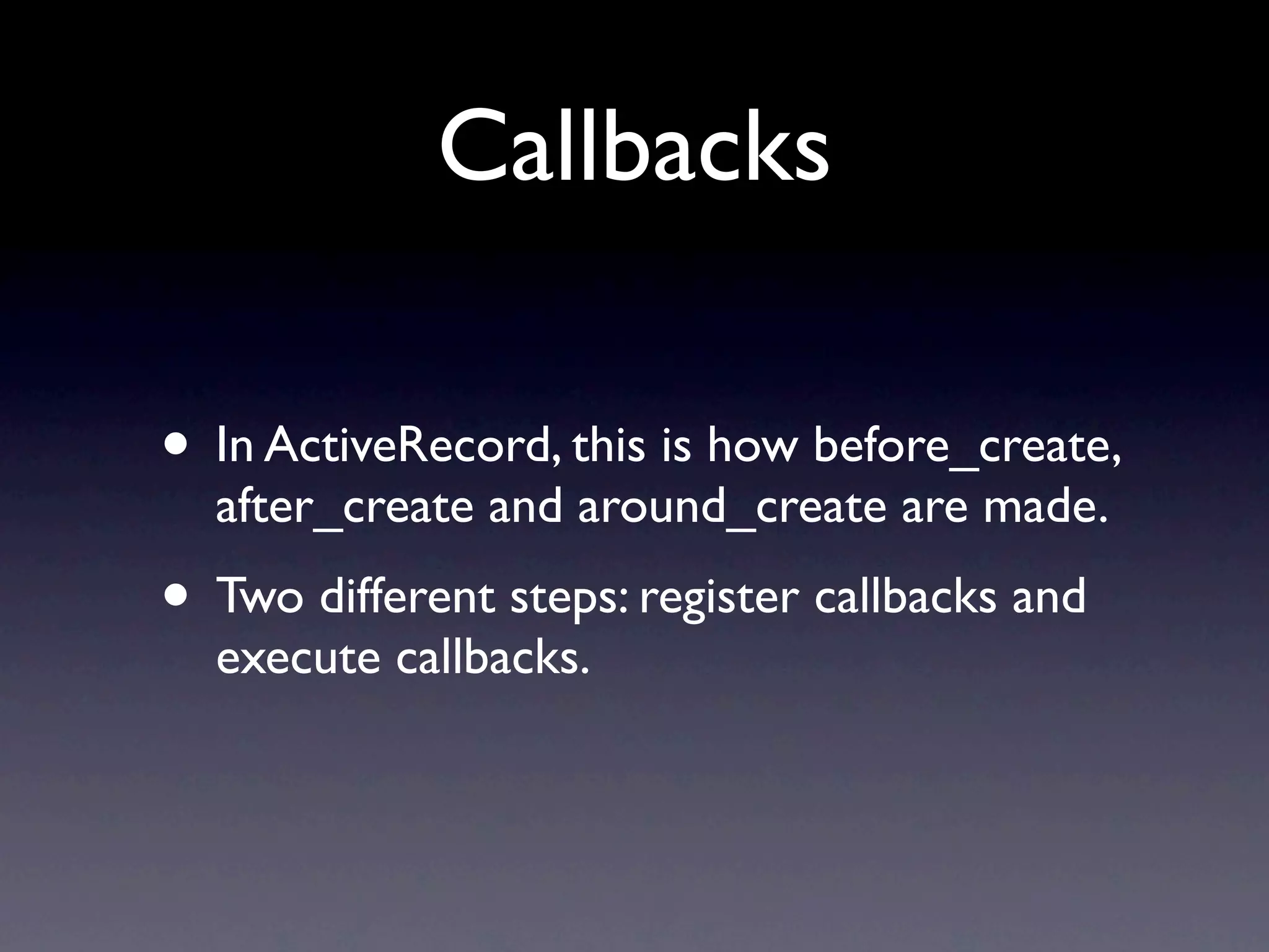 Callbacks

• In ActiveRecord, this is how before_create,
  after_create and around_create are made.
• Two different steps: register callbacks and
  execute callbacks.
 