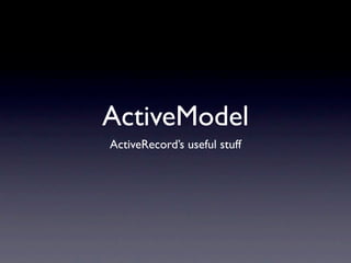 ActiveModel
ActiveRecord’s useful stuff
 