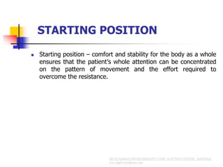 STARTING POSITION
 Starting position – comfort and stability for the body as a whole
ensures that the patient’s whole attention can be concentrated
on the pattern of movement and the effort required to
overcome the resistance.
 