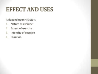 EFFECT AND USES
It depend upon 4 factors
1. Nature of exercise
2. Extent of exercise
3. Intensity of exercise
4. Duration
 