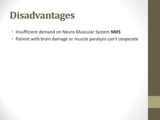 Disadvantages
• Insufficient demand on Neuro Muscular System NMS
• Patient with brain damage or muscle paralysis can't cooperate
 