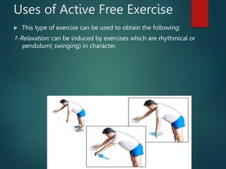 Uses of Active Free Exercise
 This type of exercise can be used to obtain the following:
1-Relaxation: can be induced by exercises which are rhythmical or
pendulum( swinging) in character.
 