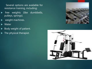 Several options are available for
resistance training, including:
 free weights (like dumbbells,
pulleys, springs).
 weight machines.
 Water
 Body weight of patient.
 The physical therapist.
 