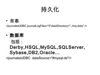 ־û
? ־
<journaledJDBC journalLogFiles="5"dataDirectory="../mq-data" />
? ݿ

Derby,HSQL,MySQL,SQLServer,
Sybase,DB2,Oracle
<journaledJDBC dataSource="#mysql-ds"/>
 