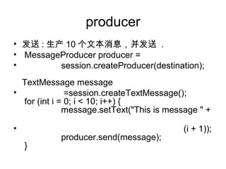producer
?  :  10 ıϢ .
? MessageProducer producer =
? session.createProducer(destination);
TextMessage message
? =session.createTextMessage();
for (int i = 0; i < 10; i++) {
message.setText("This is message " +
? (i + 1));
producer.send(message);
}
 