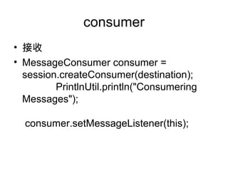 consumer
? 
? MessageConsumer consumer =
session.createConsumer(destination);
PrintlnUtil.println("Consumering
Messages");
consumer.setMessageListener(this);
 