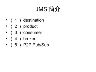 JMS 
?  1  destination
?  2  product
?  3  consumer
?  4  broker
?  5  P2P,Pub/Sub
 