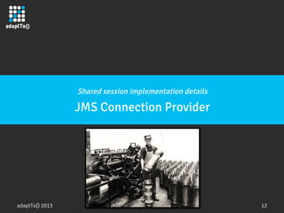 adaptTo() 2013
 12
Shared session implementation details
JMS Connection Provider
 