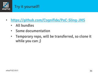 Try it yourself!
•  https://github.com/Cognifide/PoC-Sling-JMS
•  All bundles
•  Some documentation
•  Temporary repo, will be transferred, so clone it
while you can ;)
adaptTo() 2013
 36	
  
 