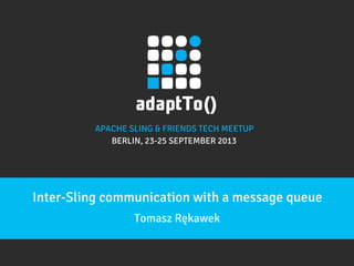 APACHE SLING & FRIENDS TECH MEETUP

BERLIN, 23-25 SEPTEMBER 2013

Inter-Sling communication with a message queue
Tomasz Rę...