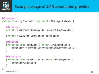 Example usage of JMS connection provider	
  
@Component	
  
public	
  class	
  MyComponent	
  implements	
  MessageListene...