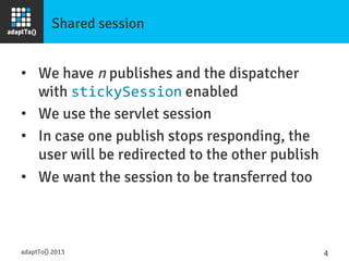 Shared session
•  We have n publishes and the dispatcher
with stickySession enabled
•  We use the servlet session
•  In ca...