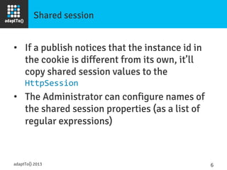 Shared session
•  If a publish notices that the instance id in
the cookie is different from its own, it’ll
copy shared ses...