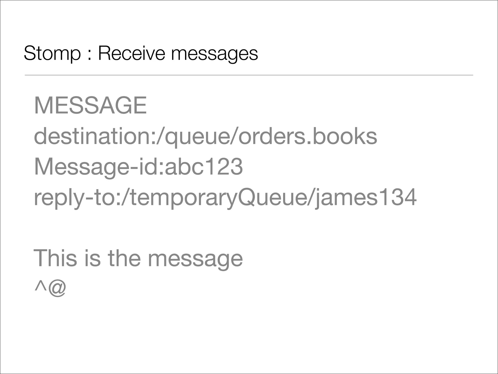 Stomp : Receive messages MESSAGE destination:/queue/orders.books Message-id:abc123 reply-to:/temporaryQueue/james134 This is the message ^@ 