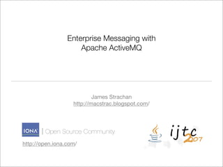 Enterprise Messaging with
                     Apache ActiveMQ




                           James Strachan
                   http://macstrac.blogspot.com/




http://open.iona.com/
 