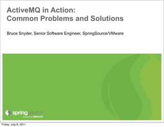 ActiveMQ in Action:
    Common Problems and Solutions
    Bruce Snyder, Senior Software Engineer, SpringSource/VMware




Friday, July 8, 2011
 