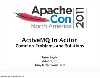 ActiveMQ In Action
                Common Problems and Solutions

                                 Bruce Snyder
                                 VMware, Inc.
                             bsnyder@vmware.com


Wednesday, November 16, 11
 