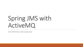 Spring JMS with
ActiveMQ
ENTERPRISE MESSAGING
 