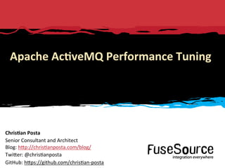 © 2012 FuseSource Corp.All rights reserved.1	
  
Apache	
  Ac(veMQ	
  Performance	
  Tuning	
  
Chris(an	
  Posta
Senior	
  Consultant	
  and	
  Architect	
  
Blog:	
  h6p://chris9anposta.com/blog/	
  
Twi6er:	
  @chris9anposta	
  
GitHub:	
  h6ps://github.com/chris9an-­‐posta	
  
 