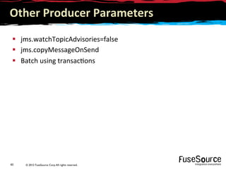 © 2012 FuseSource Corp.All rights reserved.40	
  
Other	
  Producer	
  Parameters 	
  	
  
§  jms.watchTopicAdvisories=false	
  
§  jms.copyMessageOnSend	
  
§  Batch	
  using	
  transac9ons	
  
 