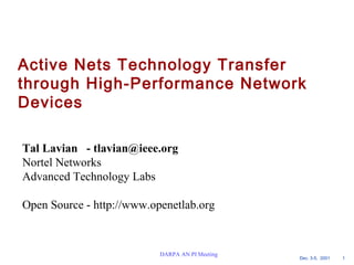 Active Nets Technology Transfer 
through High-Performance Network 
Devices 
Dec. 3-5, 2001 1 
Tal Lavian - tlavian@ieee.org 
Nortel Networks 
Advanced Technology Labs 
Open Source - http://www.openetlab.org 
DARPA AN PI Meeting 
 
