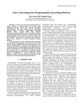 IEEE OpenArch 2001, April 2001
1
Active Networking On A Programmable Networking Platform
Tal Lavian, Phil Yonghui Wang
{tlavian, pywang}@nortelnetworks.com
Technology Centre, Nortel Networks Corporation
Abstract – Current Active Networks research projects are
mainly realized in software-based host systems since
commercial network devices lack required networking
programmability. This paper studies the active networking
approach using the Openet programmable networking
platform. Openet comprises ORE (Oplet Runtime
Environment) and hierarchical services from low-level systems
to high-level applications, and provides a neutral service-based
programmability to network devices. Moreover, Openet can
have customer network services including Active Networks-
based services deployed on current commercial network
platforms.
We demonstrate the active networking with commercial
network devices by deploying the active network service ANTS
onto the Accelar routing switches. The performance of active
network communication is examined by the experiment in an
Accelar-routed active net and compared with regular non-active
network communication. The experimental result reveals that
Java network I/O is a bottleneck of enhancing capsule
processing capability and ends up a look at what active network
services are applicable to current commercial network
platforms. Finally we present observations and future works
about active networking through the Openet platform.
I. INTRODUCTION
Programmable networking technologies such as Active
Networks [2] expose a novel approach that allows customers
to introduce value-added services into the network “on-the-
fly”. Typically, through the Active Networks, applications can
deploy new protocols and change their services dynamically
for specific purposes in terms of active packets. Thus, the
exciting opportunity is that the network infrastructure can be
changed by network service providers and other third parties,
rather than only network device providers.
The present-day trend in commercial-grade routers and
switches is to implement ever more functionality of network
in hardware, resulting in ever-faster performance, but ever-
less flexibility, since only fixed sets of services and protocols
are supported. As more of the functionality is frozen in
silicon, less is the capability to introduce new service and
customization inside the network. This limitation makes these
network devices unsuitable for hosting Active Networks
services, resulting in that their current implementations are
primarily done in host-based systems.
In order to enable programming services, network devices
must be, in addition to fast performance, equipped with the
networking programmability. The Nortel Networks
Technology Center has proposed out a programmable
networking platform, Openet [1], which is a service-based
internetworking infrastructure that delivers such
programmability to diversified network devices.
This paper studies the deployment of Active Networks
services using the Openet platform onto commercial network
hardware. Openet provides the networking programmability
by introducing ORE and a stack of hierarchical network
services. The ORE is an open, platform-neutral, pure Java
runtime environment that is used to customize, download and
initiate network services dynamically. In terms of Oplets, all
network services are encapsulated as ORE-based services.
These services are classified into four categories from low-
level system services such as JFWD (Java Forwarding) and
JMIB (Java MIB access) to high-level application services
such as active network EEs (Execution Environments) and
their applications. Finally, services are injected into the
network by having ORE download and activate their Oplets
on network nodes.
The Nortel Networks Accelar routing switches [4] are used
with Openet in our investigation. They are commercial multi-
gigabit products that provide in hardware L3 routing,
switching, filtering and classification. To gain the wire-speed
forwarding performance, the Accelar in the data plane
employs the ASIC (Application Specific Integrated Circuit)
hardware technology that is not re-programmable yet.
However, the Accelar control plane is a CPU-based system
that can run Java and external program code. This property
allows Openet to be integrated so that the Accelar becomes a
re-programmable device that allows deploying network
services in the control plane.
To demonstrate the active networking capability on the
Openet platform, the ORE ANTS service, which implements
the MIT ANTS EE [6], is deployed on the commercial
Accelar routing switches. Within the Nortel Networks
corporate intranet, an experimental active network is
constructed with active nodes, non-active nodes and a
downloading server. We successfully run ANTS applications
to enable the active network communication over the network
and to examine the system performances of active and regular
network communications through experiment. The result
shows that Java network I/O operations transmitting a capsule
take much more time than processing a capsule once faster
CPU is employed in network nodes. This becomes the
number one cause impacting the network performance.
The remainder of this paper is organized as follows.
Section 2 briefs the DARPAActive Networks technology and
 