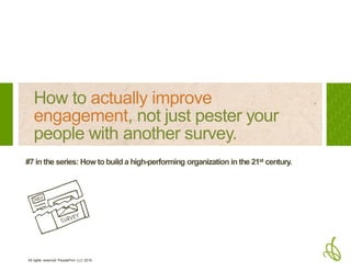 All rights reserved PeopleFirm LLC 2016
How to actually improve
engagement, not just pester your
people with another survey.
#7 in the series: How to build a high-performing organization in the 21st century.
 