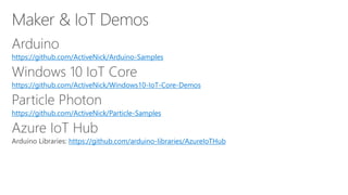 https://github.com/ActiveNick/Arduino-Samples
https://github.com/ActiveNick/Windows10-IoT-Core-Demos
https://github.com/ActiveNick/Particle-Samples
https://github.com/arduino-libraries/AzureIoTHub
 