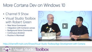 • Channel 9 Show
• Visual Studio Toolbox
with Robert Green
• New Voice Commands
• Integration with Cortana’s canvas
• Background Voice Commands
• Continuous dictation
• Poutine in Montreal!
https://channel9.msdn.com/Shows/Visual-Studio-Toolbox/App-Development-with-Cortana
More Cortana Dev on Windows 10
 