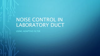 NOISE CONTROL IN 
LABORATORY DUCT 
USING ADAPTIVE FILTER 
 