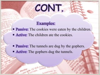 CONT.
               Examples:
 Passive: The cookies were eaten by the children.
 Active: The children ate the cookies.

 Passive: The tunnels are dug by the gophers.
 Active: The gophers dug the tunnels.
 