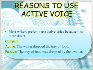 REASONS TO USE
       ACTIVE VOICE

• Most writers prefer to use active voice because it is
  more direct.
Compare:
Active: The waiter dropped the tray of food.
Passive: The tray of food was dropped by the waiter.
 