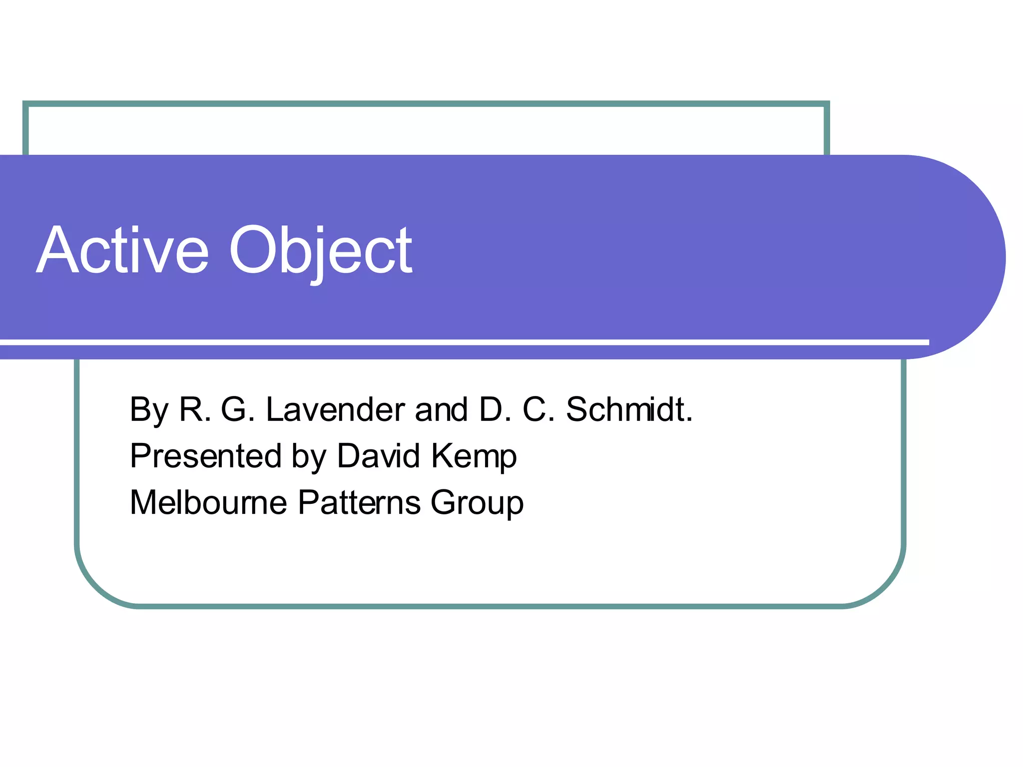 Active Object By R. G. Lavender and D. C. Schmidt. Presented by David Kemp Melbourne Patterns Group