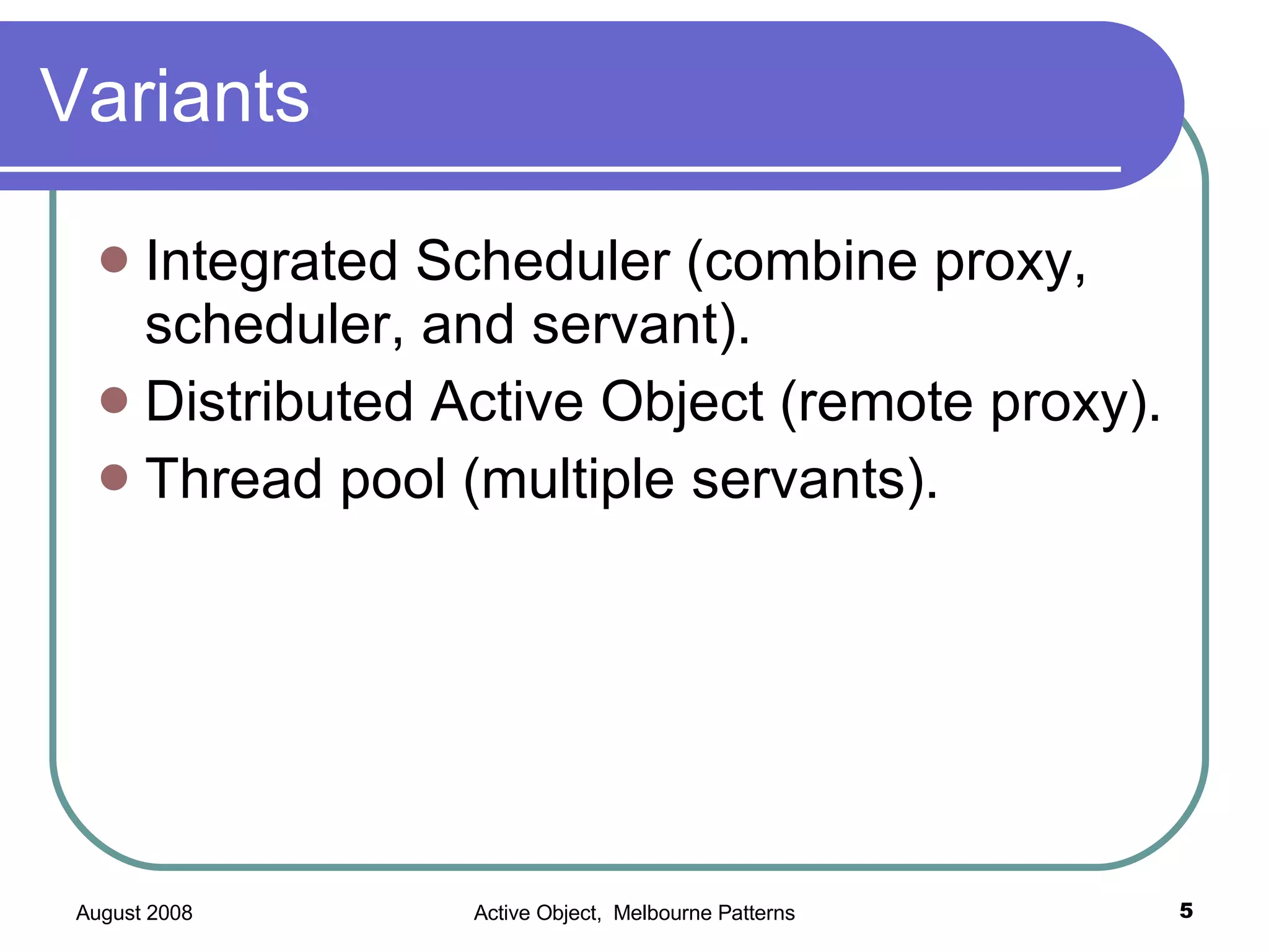 Variants Integrated Scheduler (combine proxy, scheduler, and servant). Distributed Active Object (remote proxy). Thread pool (multiple servants).