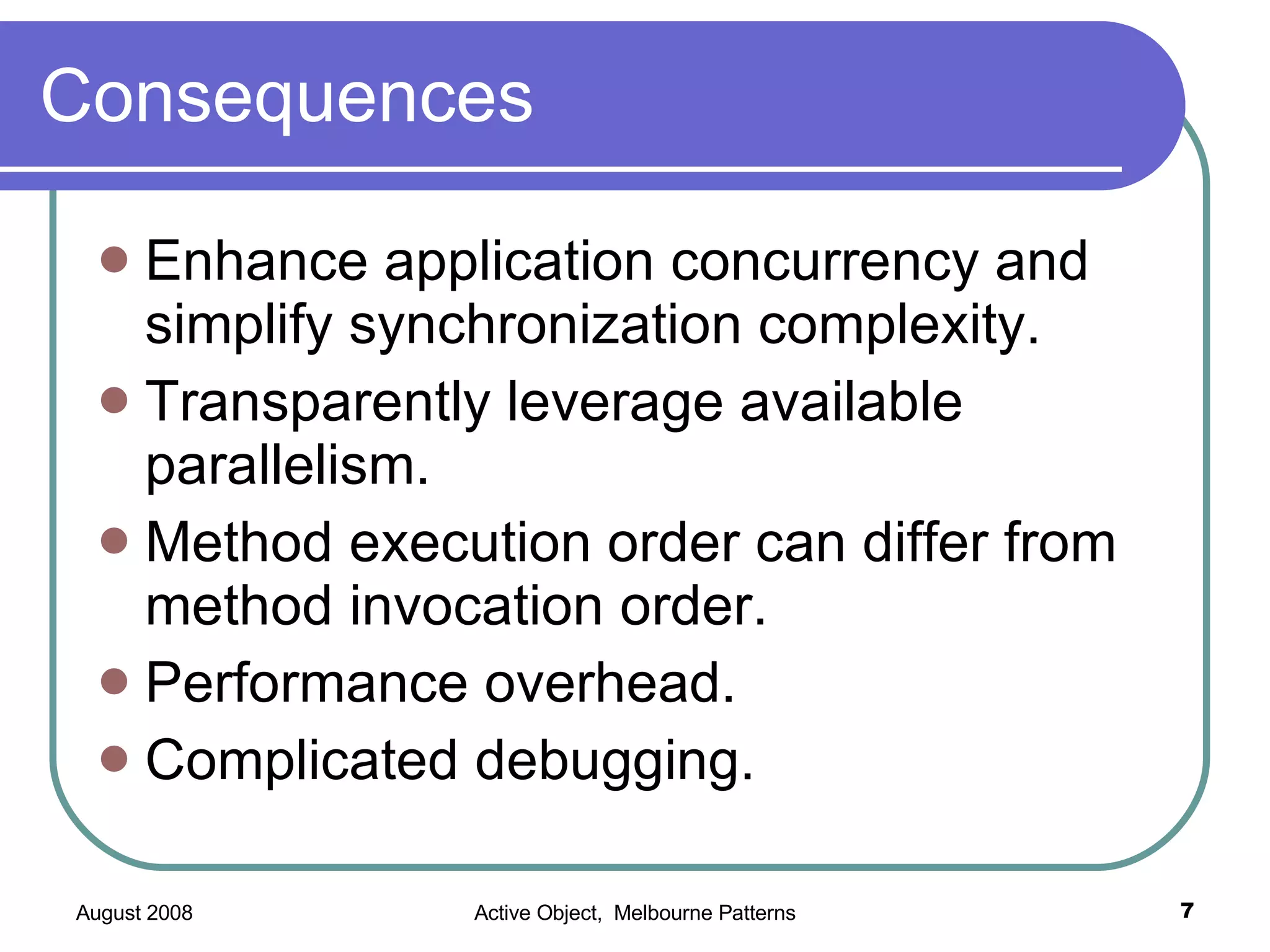 Consequences Enhance application concurrency and simplify synchronization complexity. Transparently leverage available parallelism. Method execution order can differ from method invocation order. Performance overhead. Complicated debugging.