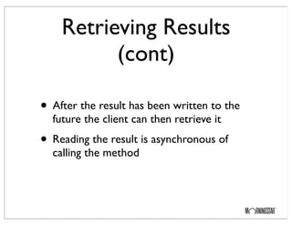 Retrieving Results
(cont)
• After the result has been written to the
future the client can then retrieve it
• Reading the result is asynchronous of
calling the method
 