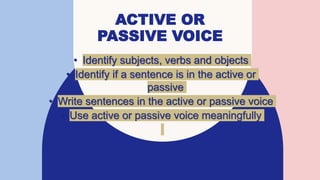 ACTIVE OR
PASSIVE VOICE
• Identify subjects, verbs and objects
• Identify if a sentence is in the active or
passive
• Write sentences in the active or passive voice
• Use active or passive voice meaningfully
 