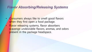 Flavor Absorbing/Releasing Systems
• Consumers always like to smell good flavors
when they first open a food package.
• Flavor releasing systems, flavor absorbers
scavenge undesirable flavors, aromas, and odors
present in the package headspace.
 