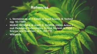 Refrences
• L. Vermeiren et al. / Trends in Food Science & Technol
ogy 10 (1999)
• MURAT OZDEMIR & JOHN D. FLOROS (2004): Active F
ood Packaging Technologies, Critical Reviews in Food
Science and Nutrition, 44:3, 185-193
• Wikipedia
 