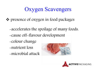 Oxygen Scavengers
 presence of oxygen in food packages
-accelerates the spoilage of many foods.
-cause off-flavour development
-colour change
-nutrient loss
-microbial attack
 