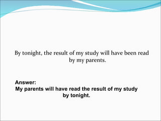 By tonight, the result of my study will have been read  by my parents. Answer:  My parents will have read the result of my study by tonight. 