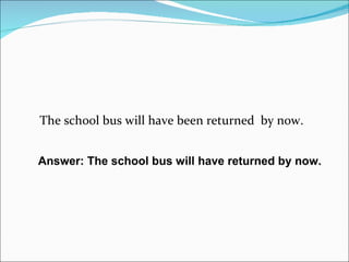 The school bus will have been returned  by now. Answer: The school bus will have returned by now. 