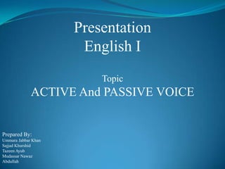 Presentation
                      English I
                         Topic
             ACTIVE And PASSIVE VOICE


Prepared By:
Ummara Jabbar Khan
Sajjad Khurshid
Tazeen Ayub
Mudassar Nawaz
Abdullah
 