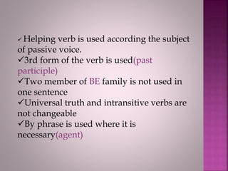  Helping verb is used according the subject
of passive voice.
3rd form of the verb is used(past
participle)
Two member of BE family is not used in
one sentence
Universal truth and intransitive verbs are
not changeable
By phrase is used where it is
necessary(agent)
 